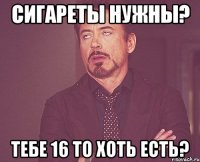 сигареты нужны? тебе 16 то хоть есть?