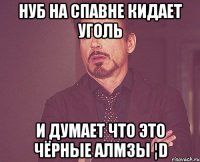 нуб на спавне кидает уголь и думает что это чёрные алмзы ¦D