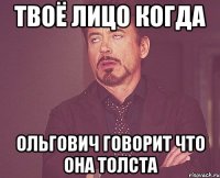 Твоё лицо когда Ольгович говорит что она толста