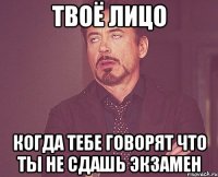 Твоё лицо когда тебе говорят что ты не сдашь экзамен