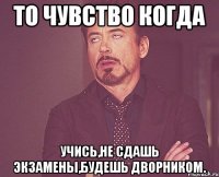 То чувство когда Учись,не сдашь экзамены,будешь дворником.