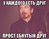 у каждого есть друг прост ебнутый друг