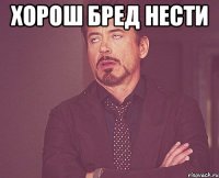 Хорош бред нести 