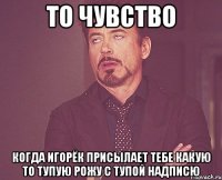 то чувство Когда Игорёк присылает тебе какую то тупую рожу с тупой надписю