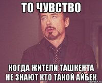 То чувство Когда жители Ташкента не знают кто такой Айбек