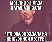 Мое лицо, когда Наташа скзала что она опоздала на выпускной сестры