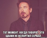  Тот момент, когда говорят, что Шахин не испортил сериал.