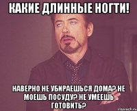 Какие длинные ногти! Наверно не убираешься дома? Не моешь посуду? Не умеешь готовить?