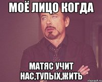 моё лицо когда матяс учит нас,тупых,жить