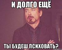 И долго ещё Ты будеш психовать?