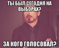 Ты был сегодня на выборах? За кого голосовал?