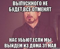 Выпускного не будет,все отменят нас убьют,если мы выйдем из дома 31 мая