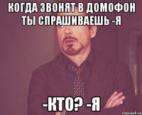 Когда звонят в домофон ты спрашиваешь -Я -кто? -я