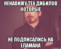 ненавижу тех дибилов которые не подписались на Еламана