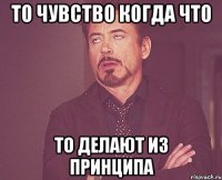 то чувство когда что то делают из принципа