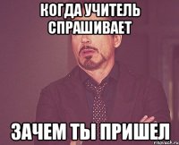 Когда учитель спрашивает зачем ты пришел