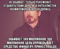 Не забивает: Только Реал может отдавать такие деньги за футболистов, 100 миллионов евро вздулись Забивает: 100 миллионов, 100 миллионов, цель оправдывает средства, финал лч, принес победу