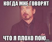 Когда мне говорят Что я плохо пою...