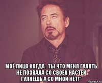  Моё лицо когда : Ты что меня гулять не позвала со своей Настей гуляешь а со мной нет!"