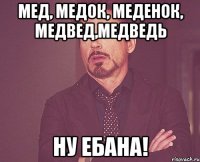 Мед, медок, меденок, медвед,медведь ну ебана!