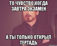 то чувство,когда завтра экзамен а ты только открыл тертадь