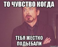 то чувство когда тебя жестко подьебали