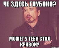 Че здесь глубоко? Может у тебя стол кривой?