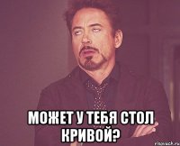  Может у тебя стол кривой?