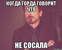 Когда Горда говорит что не сосала