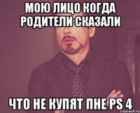 мою лицо когда родители сказали что не купят пне ps 4