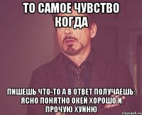 То самое чувство когда пишешь что-то а в ответ получаешь: ясно понятно окей хорошо и прочую хуйню