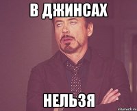 в джинсах НЕЛЬЗЯ