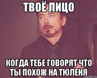 твоё лицо когда тебе говорят что ты похож на тюленя