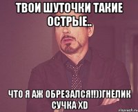 Твои шуточки такие острые.. Что я аж обрезался!!))Гнелик сучка хD