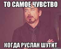 То самое чувство Когда Руслан шутит