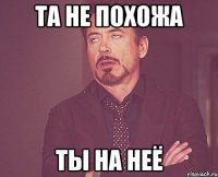 та не похожа ты на неё