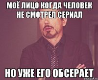 моё лицо когда человек не смотрел сериал но уже его обсерает