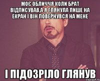 Моє обличчя коли брат відписував,а я глянула лише на екран і він повернувся на мене і підозріло глянув