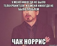 у меня никогда не было телохранителя. И у меня никогда не было проблем Чак Норрис