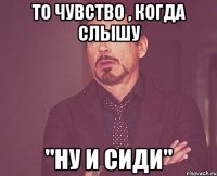 То чувство , когда слышу "ну и сиди"