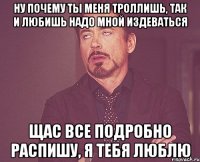 ну почему ты меня троллишь, так и любишь надо мной издеваться щас все подробно распишу, я тебя люблю