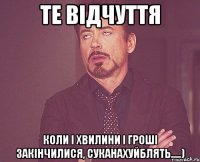 ТЕ ВІДЧУТТЯ КОЛИ І ХВИЛИНИ І ГРОШІ ЗАКІНЧИЛИСЯ, СУКАНАХУЙБЛЯТЬ.....)