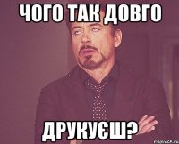 чого так довго друкуєш?