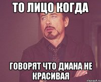 то лицо когда говорят что диана не красивая