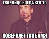 Твое лицо,когда кто-то Коверкает твое имя