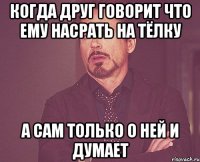 когда друг говорит что ему насрать на тёлку а сам только о ней и думает