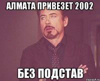 Алмата привезет 2002 Без подстав