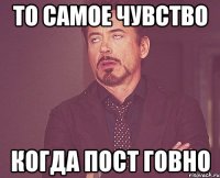 то самое чувство когда пост говно