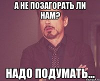 А не позагорать ли нам? Надо подумать...