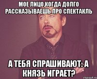 Мое лицо,когда долго рассказываешь про спектакль а тебя спрашивают: А Князь играет?